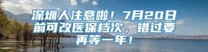 深圳人注意啦！7月20日前可改医保档次，错过要再等一年！