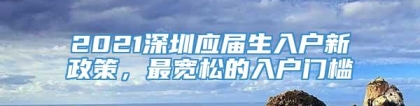 2021深圳应届生入户新政策，最宽松的入户门槛