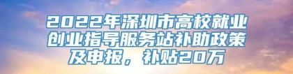 2022年深圳市高校就业创业指导服务站补助政策及申报，补贴20万