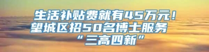 生活补贴费就有45万元！望城区招50名博士服务“三高四新”