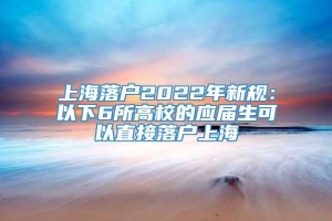 上海落户2022年新规：以下6所高校的应届生可以直接落户上海