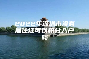 2022年深圳市没有居住证可以积分入户吗