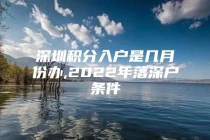 深圳积分入户是几月份办,2022年落深户条件