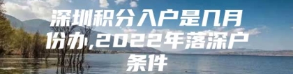 深圳积分入户是几月份办,2022年落深户条件