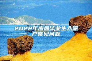 2022年应届毕业生入深户常见问题