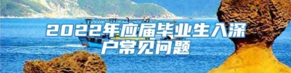 2022年应届毕业生入深户常见问题