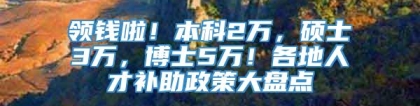 领钱啦！本科2万，硕士3万，博士5万！各地人才补助政策大盘点