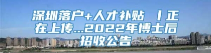 深圳落户+人才补贴 丨正在上传...2022年博士后招收公告