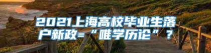 2021上海高校毕业生落户新政=“唯学历论”？