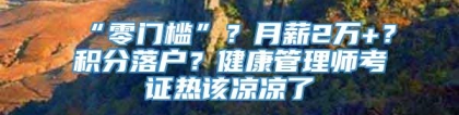 “零门槛”？月薪2万+？积分落户？健康管理师考证热该凉凉了