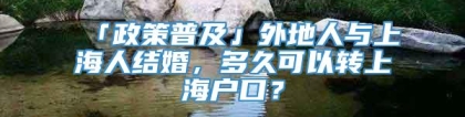 「政策普及」外地人与上海人结婚，多久可以转上海户口？