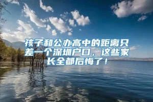 孩子和公办高中的距离只差一个深圳户口，这些家长全都后悔了！