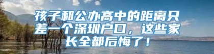 孩子和公办高中的距离只差一个深圳户口，这些家长全都后悔了！