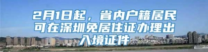 2月1日起，省内户籍居民可在深圳免居住证办理出入境证件