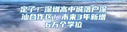 定了！深圳高中城落户深汕合作区！未来3年新增6万个学位