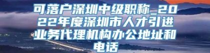 可落户深圳中级职称_2022年度深圳市人才引进业务代理机构办公地址和电话