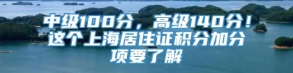 中级100分，高级140分！这个上海居住证积分加分项要了解