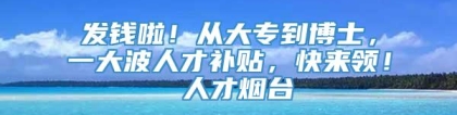 发钱啦！从大专到博士，一大波人才补贴，快来领！ 人才烟台