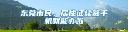 东莞市民，居住证续签手机就能办啦