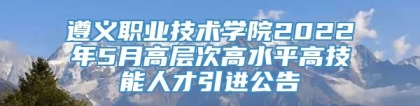 遵义职业技术学院2022年5月高层次高水平高技能人才引进公告