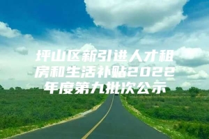 坪山区新引进人才租房和生活补贴2022年度第九批次公示