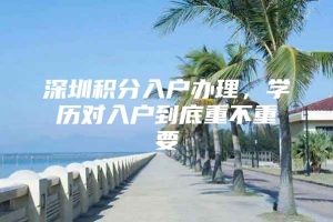 深圳积分入户办理，学历对入户到底重不重要