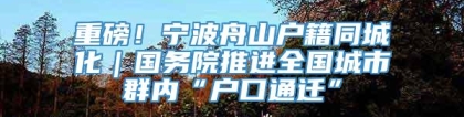 重磅！宁波舟山户籍同城化｜国务院推进全国城市群内“户口通迁”