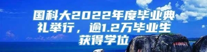 国科大2022年度毕业典礼举行，逾1.2万毕业生获得学位