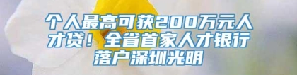 个人最高可获200万元人才贷！全省首家人才银行落户深圳光明