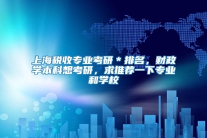 上海税收专业考研＊排名，财政学本科想考研，求推荐一下专业和学校