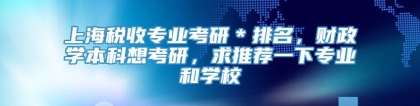 上海税收专业考研＊排名，财政学本科想考研，求推荐一下专业和学校