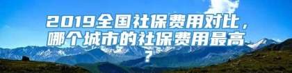 2019全国社保费用对比，哪个城市的社保费用最高？