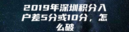 2019年深圳积分入户差5分或10分，怎么破