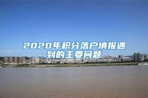 2020年积分落户填报遇到的主要问题