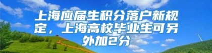 上海应届生积分落户新规定，上海高校毕业生可另外加2分