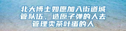 北大博士如愿加入街道城管队伍，造原子弹的人去管理卖茶叶蛋的人