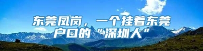 东莞凤岗，一个挂着东莞户口的“深圳人”