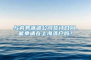 与劳务派遣公司签订合同，能申请在上海落户吗？