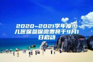 2020~2021学年度少儿医保参保缴费将于9月1日启动