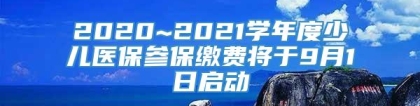 2020~2021学年度少儿医保参保缴费将于9月1日启动