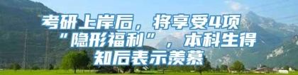 考研上岸后，将享受4项“隐形福利”，本科生得知后表示羡慕