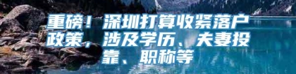 重磅！深圳打算收紧落户政策，涉及学历、夫妻投靠、职称等