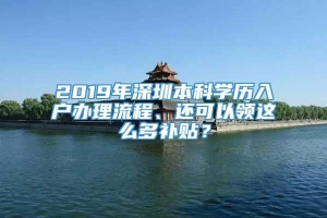 2019年深圳本科学历入户办理流程、还可以领这么多补贴？