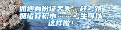 如遇身份证丢失、赶考路拥堵有积水……考生可以这样做！