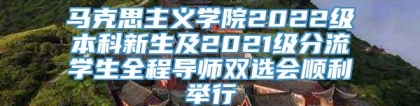 马克思主义学院2022级本科新生及2021级分流学生全程导师双选会顺利举行