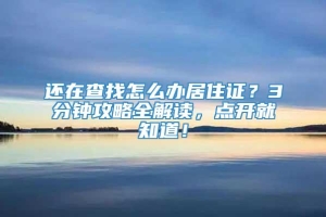 还在查找怎么办居住证？3分钟攻略全解读，点开就知道！