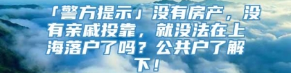 「警方提示」没有房产，没有亲戚投靠，就没法在上海落户了吗？公共户了解下！