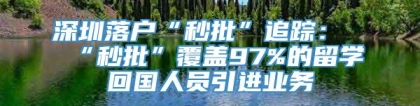 深圳落户“秒批”追踪：“秒批”覆盖97%的留学回国人员引进业务