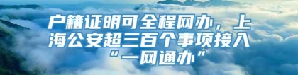 户籍证明可全程网办，上海公安超三百个事项接入“一网通办”