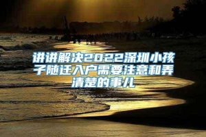 讲讲解决2022深圳小孩子随迁入户需要注意和弄清楚的事儿